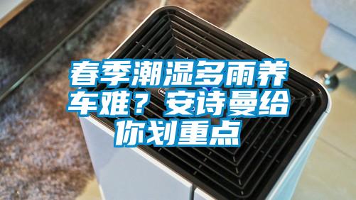 春季潮濕多雨養車(chē)難？安詩(shī)曼給你劃重點(diǎn)
