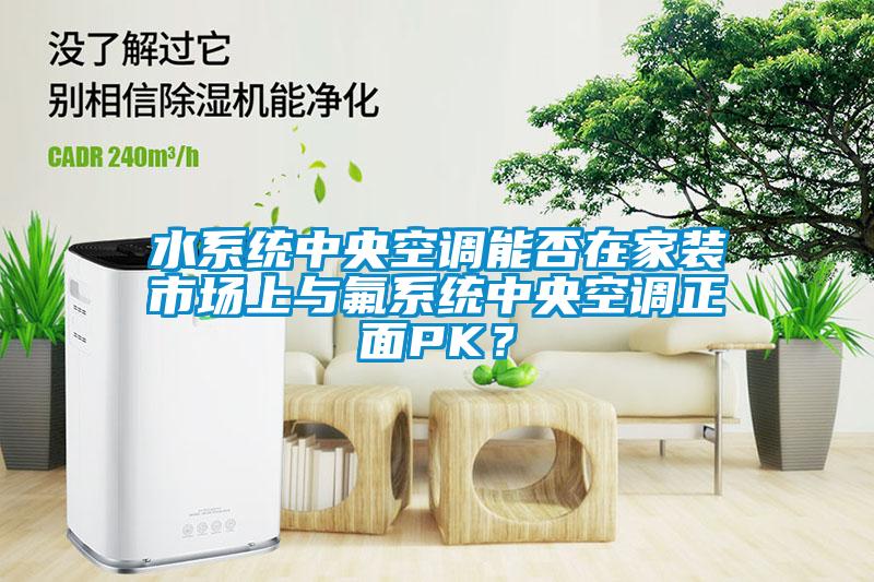 水系統中央空調能否在家裝市場(chǎng)上與氟系統中央空調正面PK？