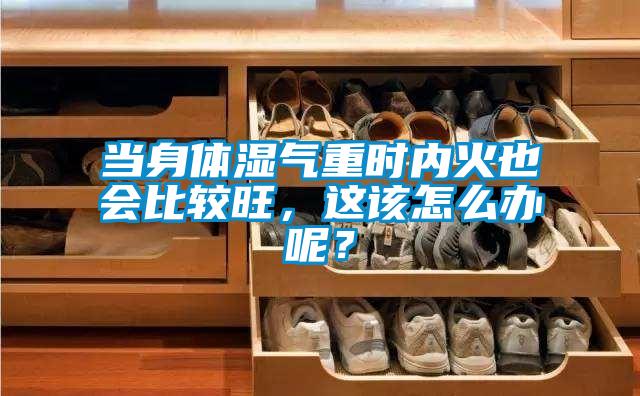 當身體濕氣重時(shí)內火也會(huì )比較旺，這該怎么辦呢？