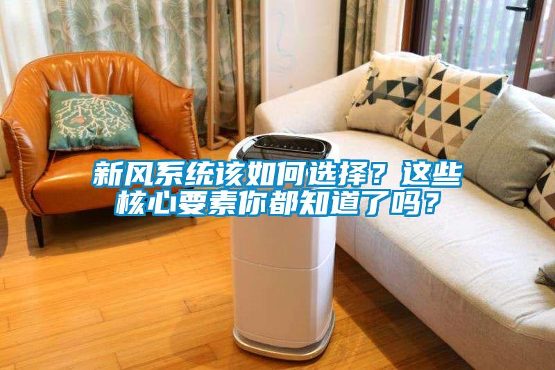 新風(fēng)系統該如何選擇？這些核心要素你都知道了嗎？