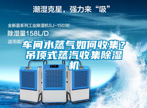 車(chē)間水蒸氣如何收集？吊頂式蒸汽收集除濕機