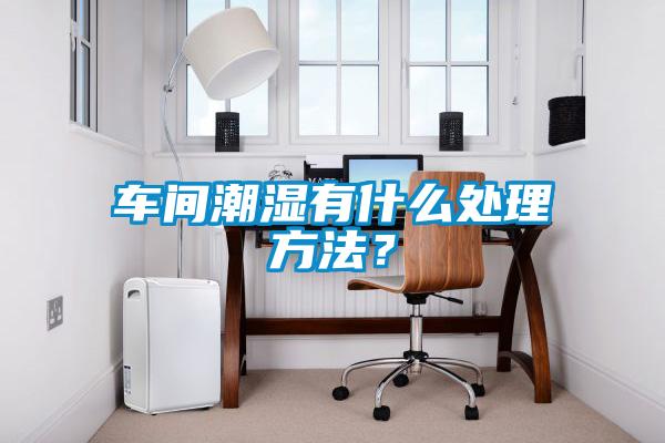車(chē)間潮濕有什么處理方法？