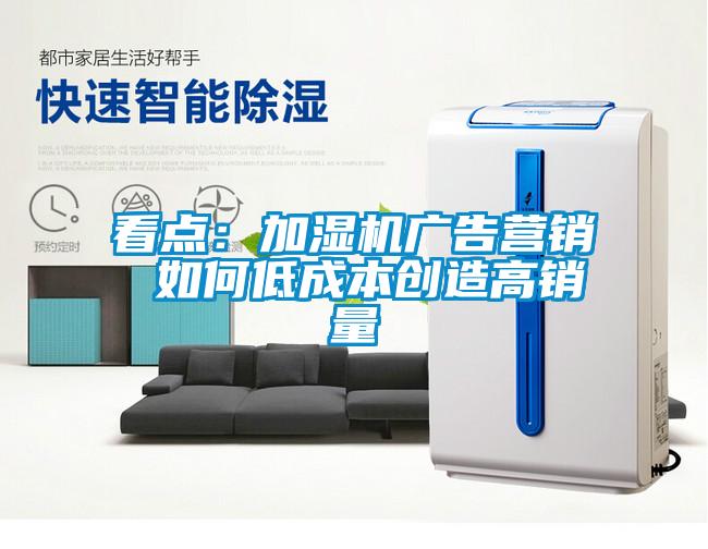 看點(diǎn)：加濕機廣告營(yíng)銷(xiāo) 如何低成本創(chuàng  )造高銷(xiāo)量