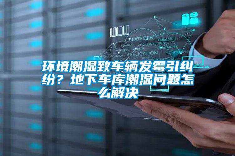 環(huán)境潮濕致車(chē)輛發(fā)霉引糾紛？地下車(chē)庫潮濕問(wèn)題怎么解決