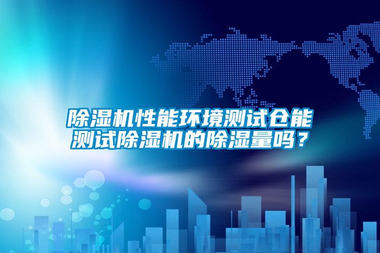 除濕機性能環(huán)境測試倉能測試除濕機的除濕量嗎？
