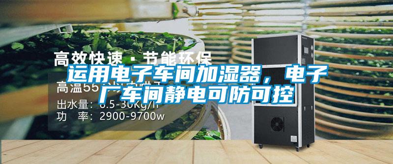 運用電子車(chē)間加濕器，電子廠(chǎng)車(chē)間靜電可防可控