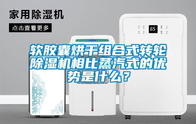 軟膠囊烘干組合式轉輪除濕機相比蒸汽式的優(yōu)勢是什么？