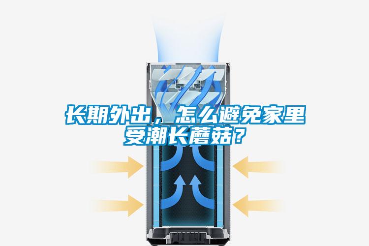 長(cháng)期外出，怎么避免家里受潮長(cháng)蘑菇？