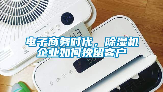 電子商務(wù)時(shí)代，除濕機企業(yè)如何挽留客戶(hù)