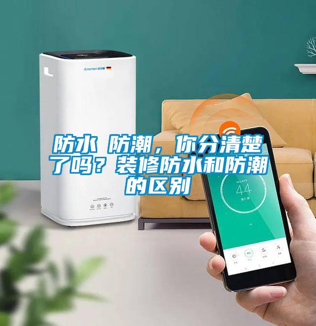 防水≠防潮，你分清楚了嗎？裝修防水和防潮的區別