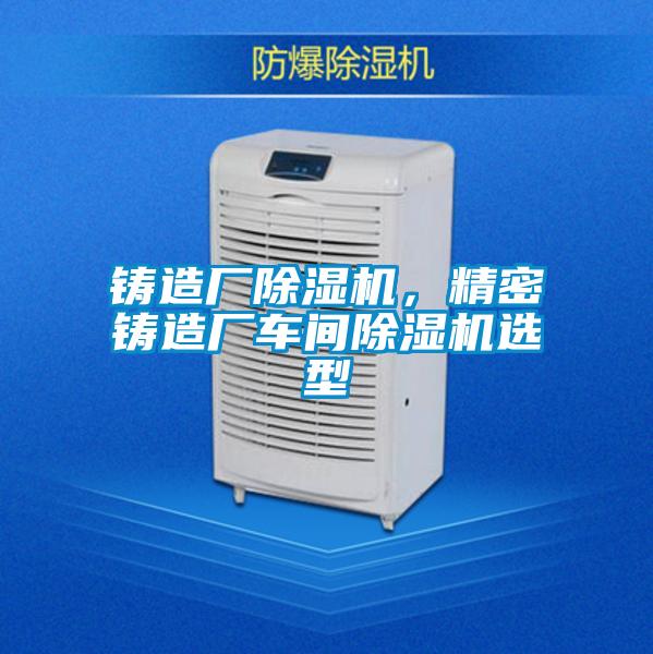 鑄造廠(chǎng)除濕機，精密鑄造廠(chǎng)車(chē)間除濕機選型