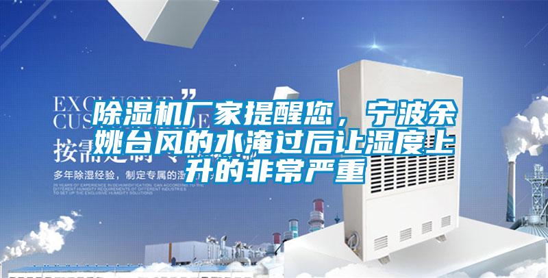 除濕機廠(chǎng)家提醒您，寧波余姚臺風(fēng)的水淹過(guò)后讓濕度上升的非常嚴重