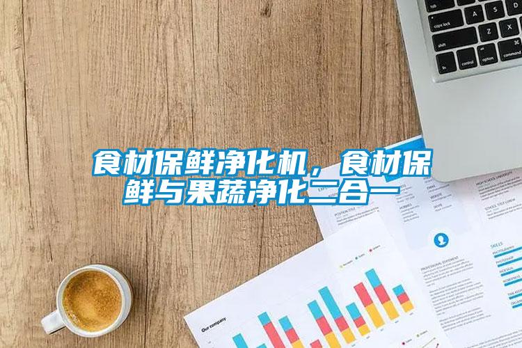 食材保鮮凈化機，食材保鮮與果蔬凈化二合一