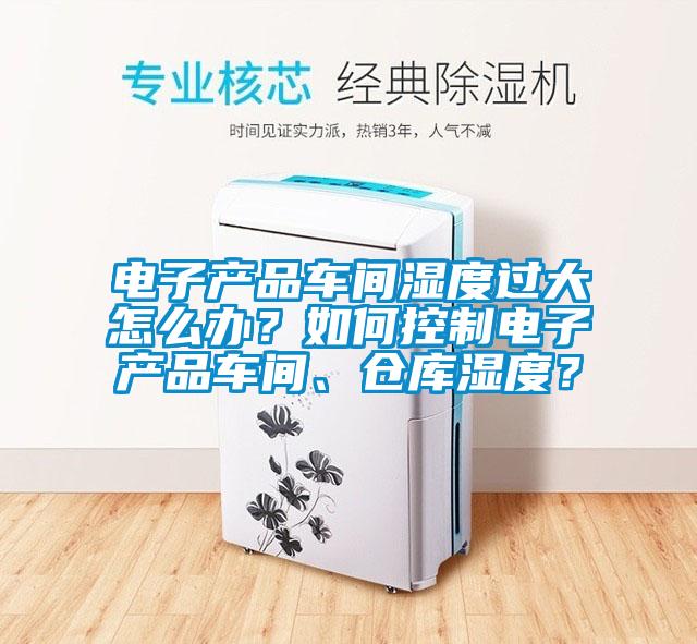 電子產(chǎn)品車(chē)間濕度過(guò)大怎么辦？如何控制電子產(chǎn)品車(chē)間、倉庫濕度？