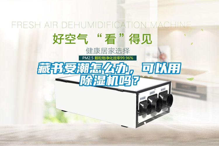 藏書(shū)受潮怎么辦，可以用除濕機嗎？