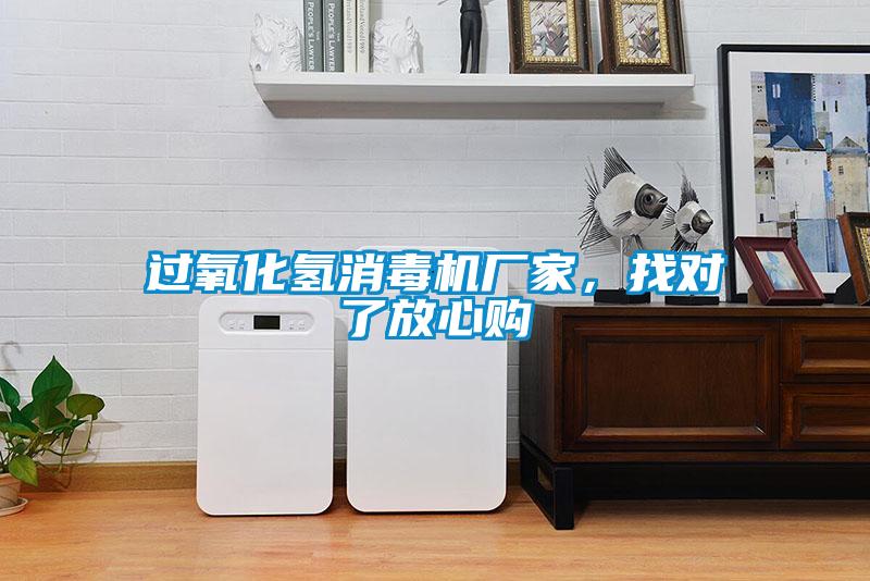 過(guò)氧化氫消毒機廠(chǎng)家，找對了放心購