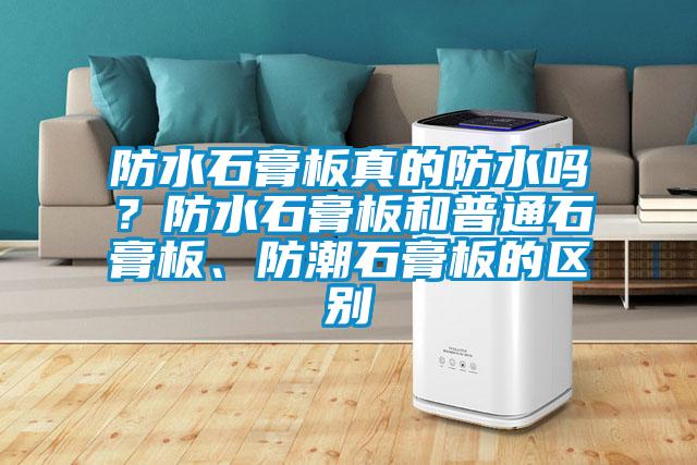 防水石膏板真的防水嗎？防水石膏板和普通石膏板、防潮石膏板的區別