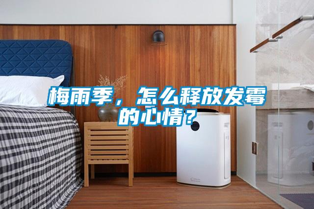 梅雨季，怎么釋放發(fā)霉的心情？