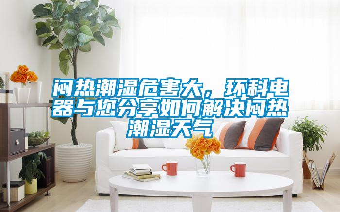 悶熱潮濕危害大，環(huán)科電器與您分享如何解決悶熱潮濕天氣