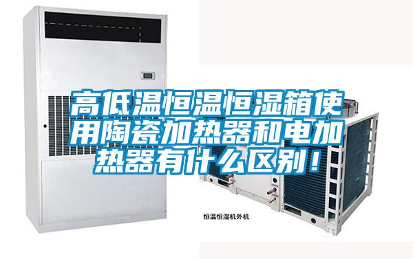 高低溫恒溫恒濕箱使用陶瓷加熱器和電加熱器有什么區別！