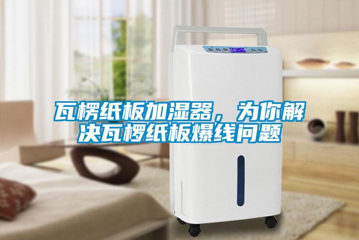 瓦楞紙板加濕器，為你解決瓦欏紙板爆線(xiàn)問(wèn)題