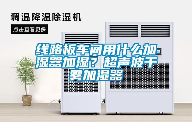 線(xiàn)路板車(chē)間用什么加濕器加濕？超聲波干霧加濕器