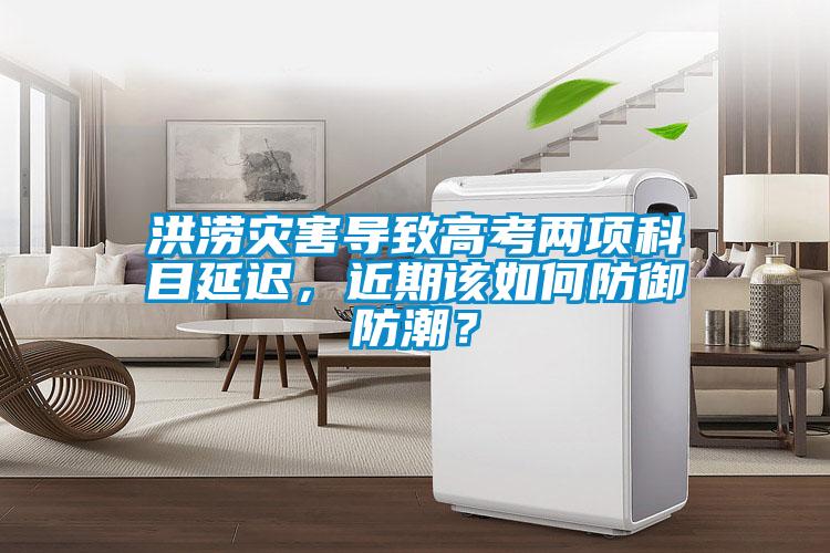 洪澇災害導致高考兩項科目延遲，近期該如何防御防潮？