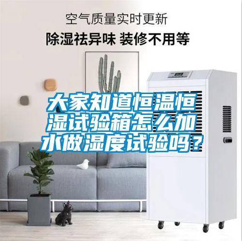 大家知道恒溫恒濕試驗箱怎么加水做濕度試驗嗎？