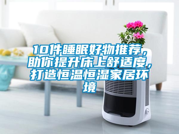 10件睡眠好物推薦，助你提升床上舒適度，打造恒溫恒濕家居環(huán)境