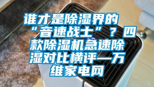 誰(shuí)才是除濕界的“音速戰士”？四款除濕機急速除濕對比橫評—萬(wàn)維家電網(wǎng)