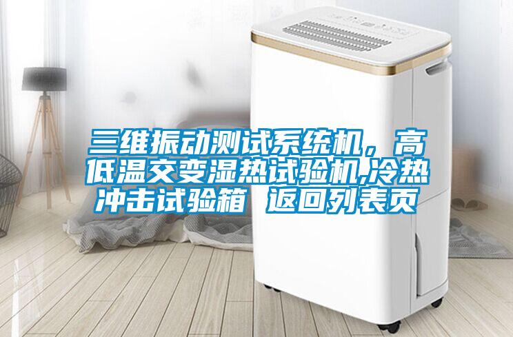 三維振動(dòng)測試系統機，高低溫交變濕熱試驗機,冷熱沖擊試驗箱 返回列表頁(yè)