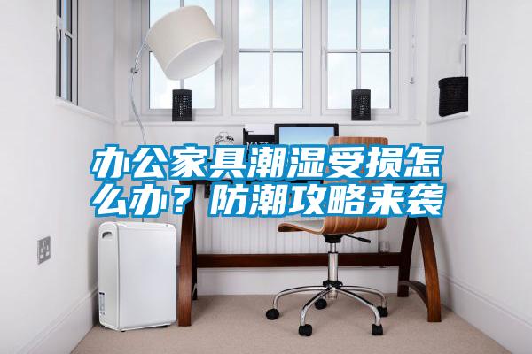 辦公家具潮濕受損怎么辦？防潮攻略來(lái)襲