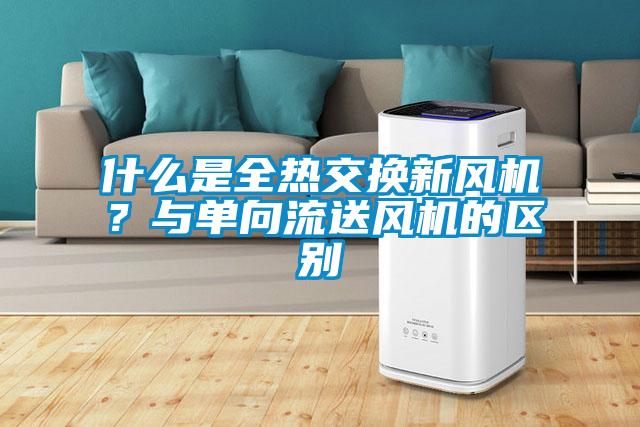 什么是全熱交換新風(fēng)機？與單向流送風(fēng)機的區別
