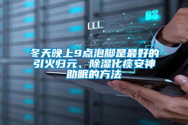 冬天晚上9點(diǎn)泡腳是最好的引火歸元、除濕化痰安神助眠的方法