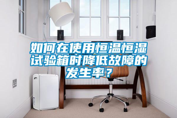 如何在使用恒溫恒濕試驗箱時(shí)降低故障的發(fā)生率？