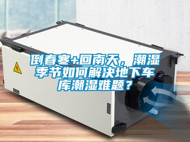 倒春寒+回南天，潮濕季節如何解決地下車(chē)庫潮濕難題？