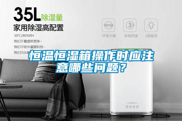 恒溫恒濕箱操作時(shí)應注意哪些問(wèn)題？