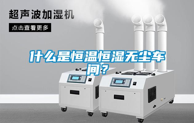 什么是恒溫恒濕無(wú)塵車(chē)間？