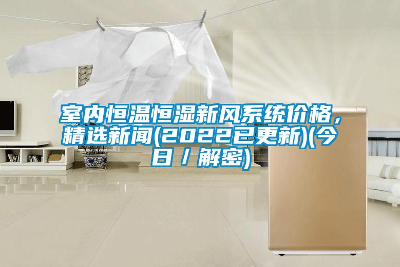 室內恒溫恒濕新風(fēng)系統價(jià)格，精選新聞(2022已更新)(今日／解密)
