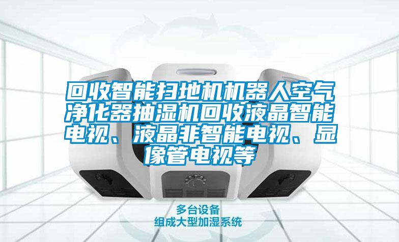 回收智能掃地機機器人空氣凈化器抽濕機回收液晶智能電視、液晶非智能電視、顯像管電視等