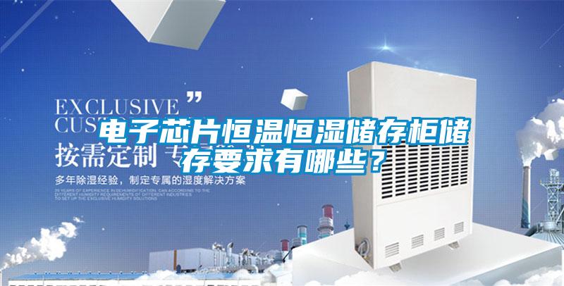 電子芯片恒溫恒濕儲存柜儲存要求有哪些？