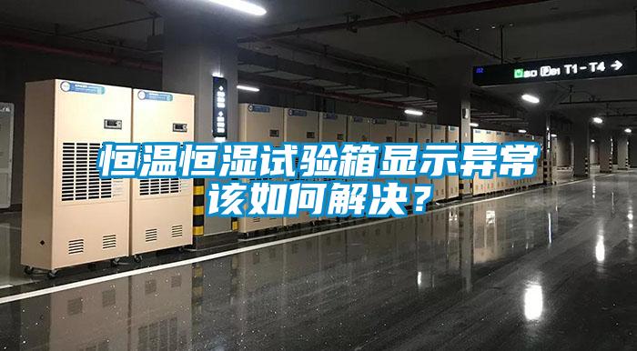 恒溫恒濕試驗箱顯示異常該如何解決？