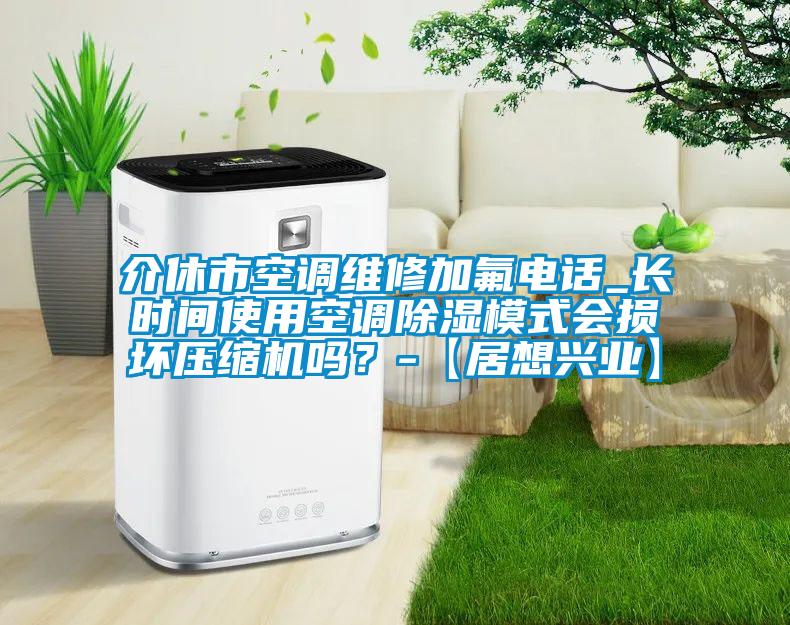 介休市空調維修加氟電話(huà)_長(cháng)時(shí)間使用空調除濕模式會(huì )損壞壓縮機嗎？-【居想興業(yè)】