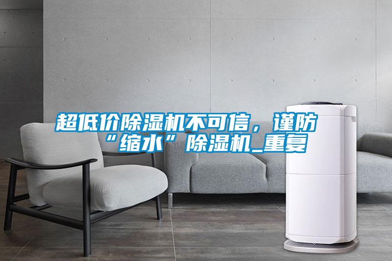 超低價(jià)除濕機不可信，謹防“縮水”除濕機_重復