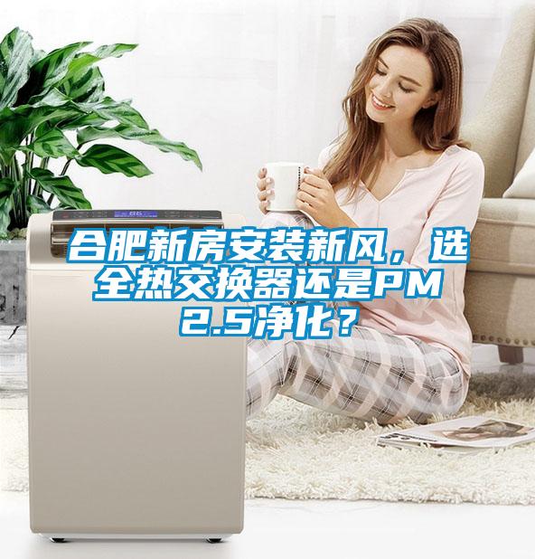 合肥新房安裝新風(fēng)，選全熱交換器還是PM2.5凈化？