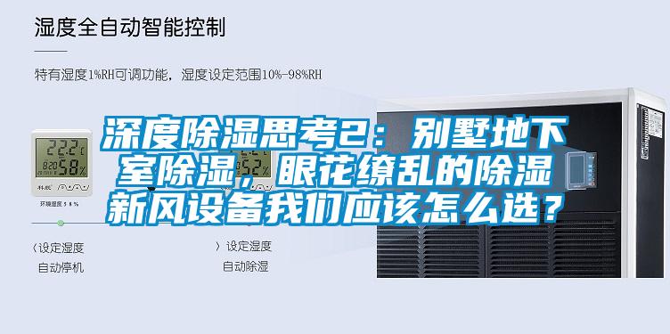 深度除濕思考2：別墅地下室除濕，眼花繚亂的除濕新風(fēng)設備我們應該怎么選？