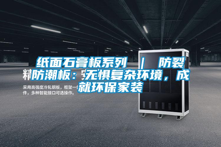 紙面石膏板系列 ｜ 防裂防潮板：無(wú)懼復雜環(huán)境，成就環(huán)保家裝