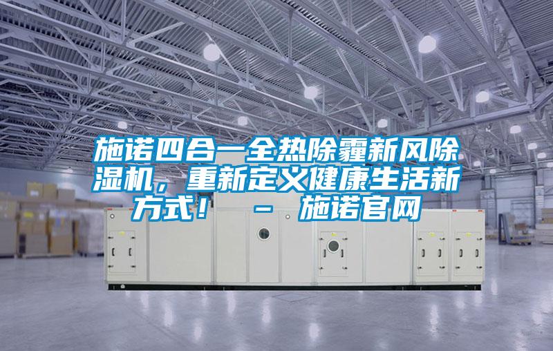 施諾四合一全熱除霾新風(fēng)除濕機，重新定義健康生活新方式！ – 施諾官網(wǎng)