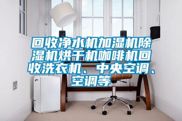 回收凈水機加濕機除濕機烘干機咖啡機回收洗衣機、中央空調、空調等