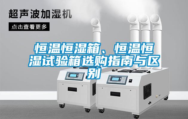 恒溫恒濕箱、恒溫恒濕試驗箱選購指南與區別